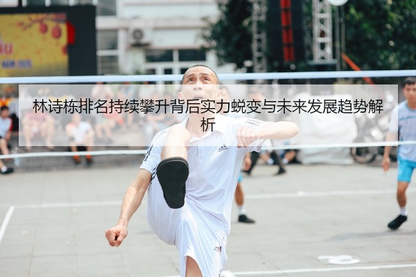林诗栋排名持续攀升背后实力蜕变与未来发展趋势解析